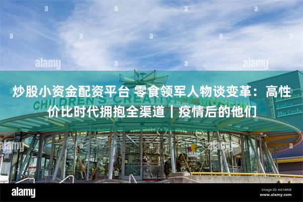 炒股小资金配资平台 零食领军人物谈变革：高性价比时代拥抱全渠道｜疫情后的他们