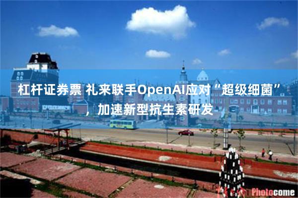 杠杆证券票 礼来联手OpenAI应对“超级细菌”，加速新型抗生素研发