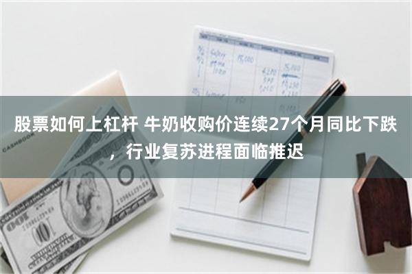 股票如何上杠杆 牛奶收购价连续27个月同比下跌，行业复苏进程面临推迟