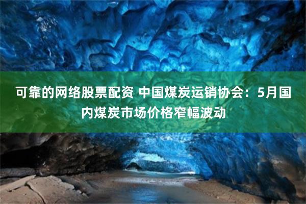 可靠的网络股票配资 中国煤炭运销协会：5月国内煤炭市场价格窄幅波动