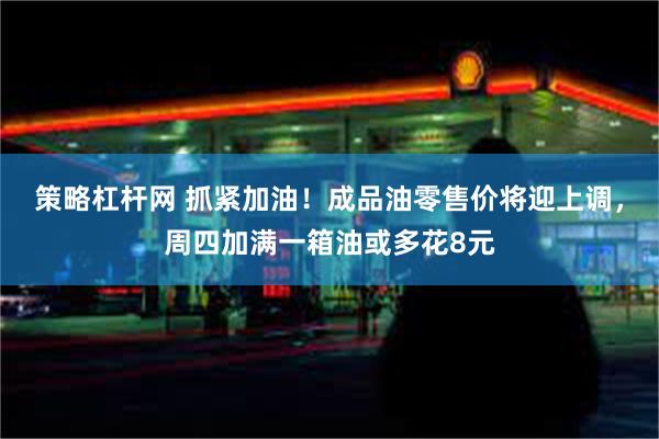 策略杠杆网 抓紧加油！成品油零售价将迎上调，周四加满一箱油或多花8元