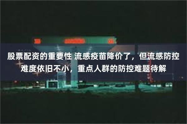 股票配资的重要性 流感疫苗降价了，但流感防控难度依旧不小，重点人群的防控难题待解