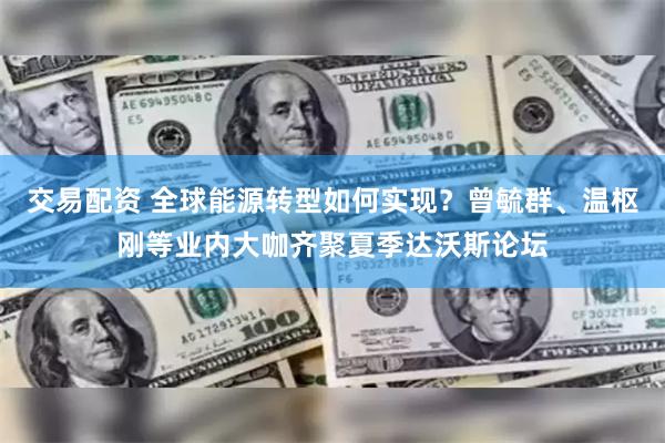 交易配资 全球能源转型如何实现？曾毓群、温枢刚等业内大咖齐聚夏季达沃斯论坛