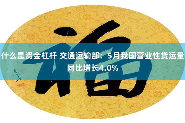 什么是资金杠杆 交通运输部：5月我国营业性货运量同比增长4.0%