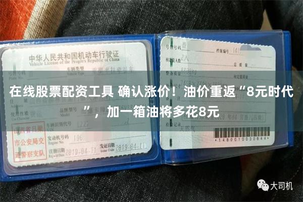 在线股票配资工具 确认涨价！油价重返“8元时代”，加一箱油将多花8元