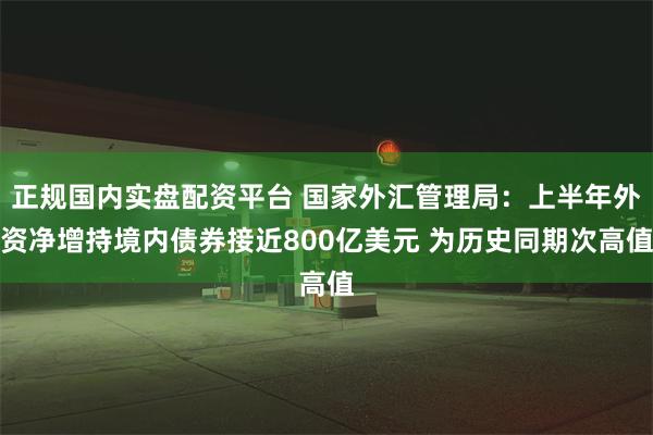 正规国内实盘配资平台 国家外汇管理局：上半年外资净增持境内债券接近800亿美元 为历史同期次高值