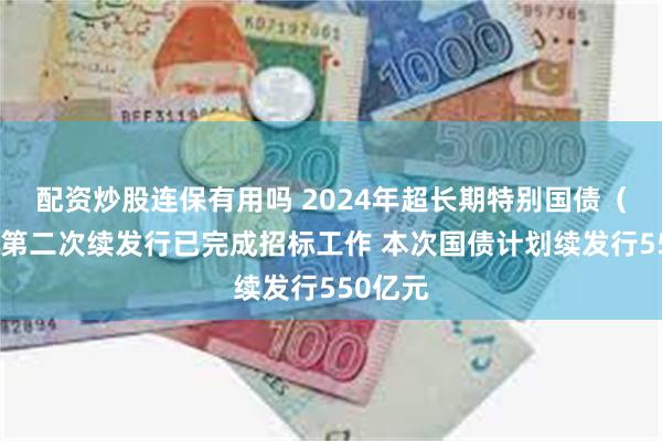 配资炒股连保有用吗 2024年超长期特别国债（二期）第二次续发行已完成招标工作 本次国债计划续发行550亿元