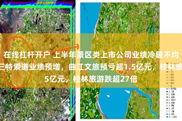 在线杠杆开户 上半年景区类上市公司业绩冷暖不均：长白山、三特索道业绩预增，曲江文旅预亏超1.5亿元，桂林旅游跌超27倍