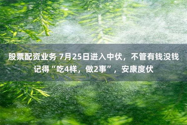 股票配资业务 7月25日进入中伏，不管有钱没钱记得“吃4样，做2事”，安康度伏