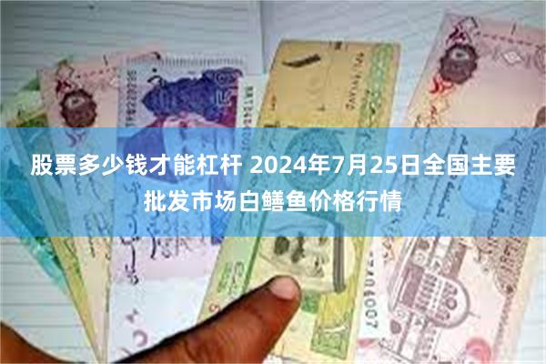 股票多少钱才能杠杆 2024年7月25日全国主要批发市场白鳝鱼价格行情