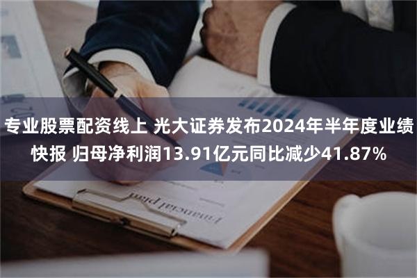 专业股票配资线上 光大证券发布2024年半年度业绩快报 归母净利润13.91亿元同比减少41.87%