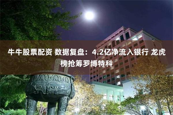 牛牛股票配资 数据复盘：4.2亿净流入银行 龙虎榜抢筹罗博特科