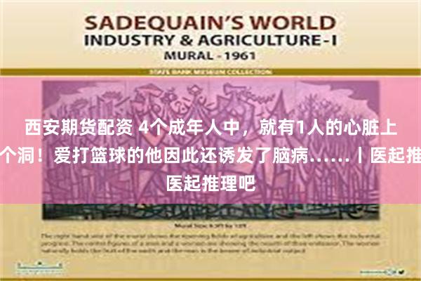 西安期货配资 4个成年人中，就有1人的心脏上会多个洞！爱打篮球的他因此还诱发了脑病……丨医起推理吧
