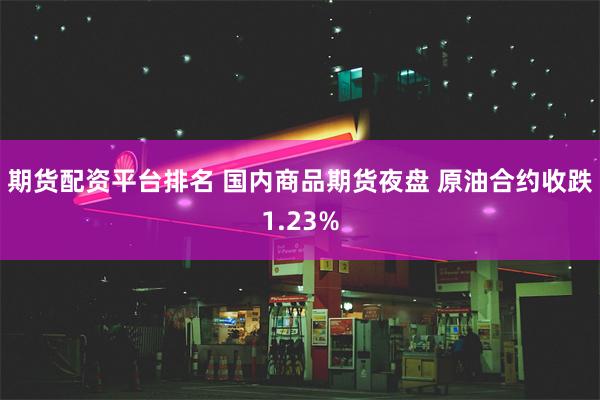 期货配资平台排名 国内商品期货夜盘 原油合约收跌1.23%