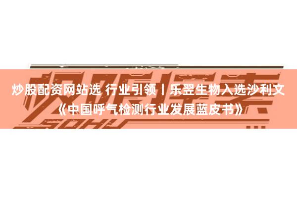 炒股配资网站选 行业引领丨乐翌生物入选沙利文《中国呼气检测行业发展蓝皮书》