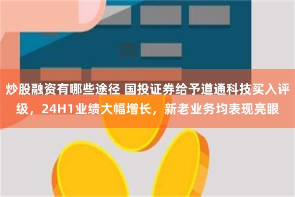 炒股融资有哪些途径 国投证券给予道通科技买入评级，24H1业绩大幅增长，新老业务均表现亮眼