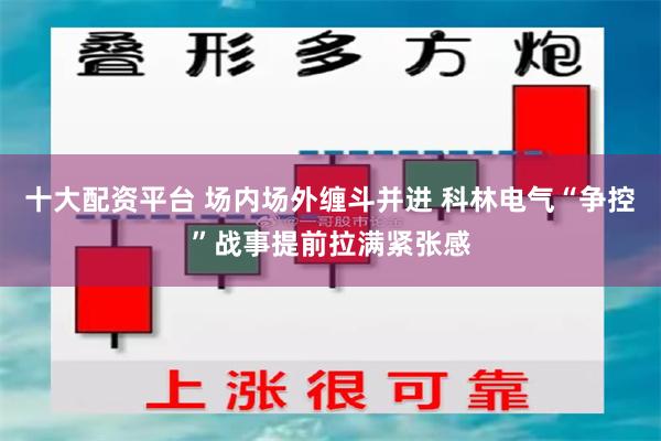 十大配资平台 场内场外缠斗并进 科林电气“争控”战事提前拉满紧张感