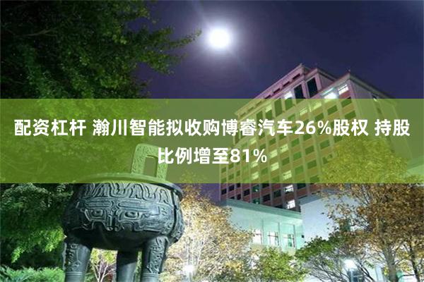 配资杠杆 瀚川智能拟收购博睿汽车26%股权 持股比例增至81%