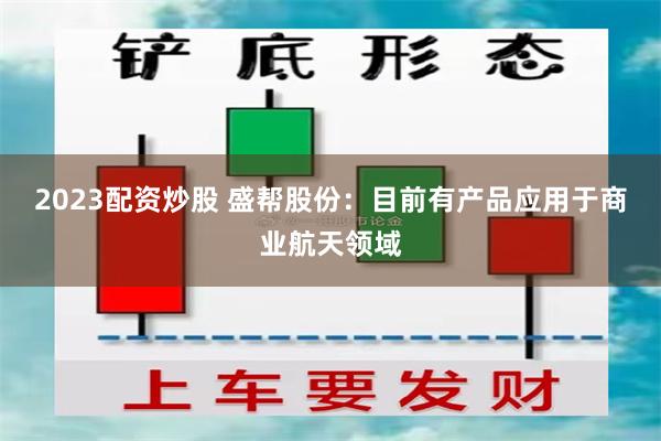 2023配资炒股 盛帮股份：目前有产品应用于商业航天领域