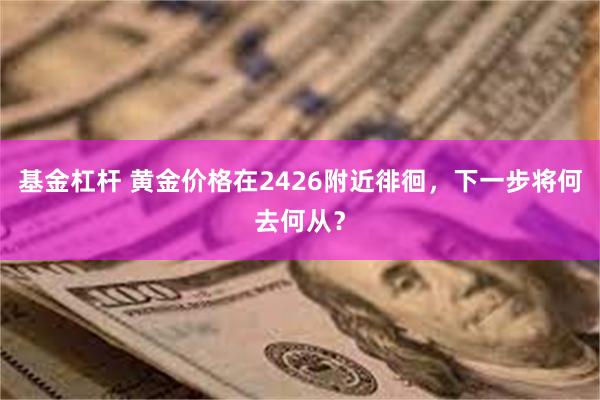 基金杠杆 黄金价格在2426附近徘徊，下一步将何去何从？