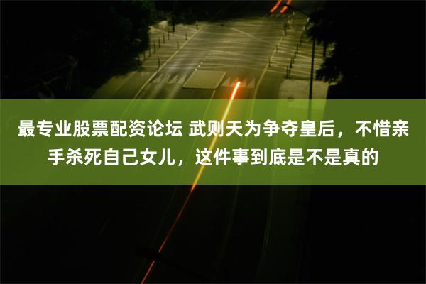 最专业股票配资论坛 武则天为争夺皇后，不惜亲手杀死自己女儿，这件事到底是不是真的