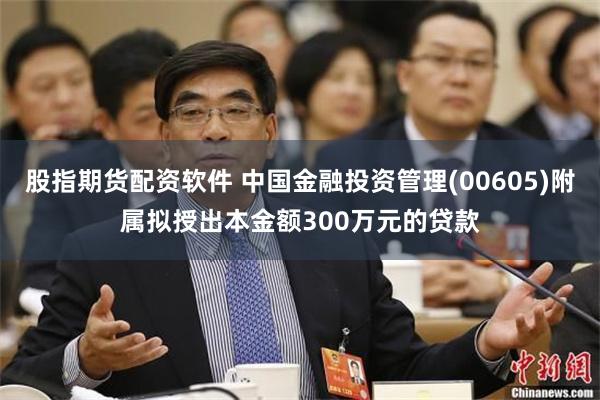 股指期货配资软件 中国金融投资管理(00605)附属拟授出本金额300万元的贷款