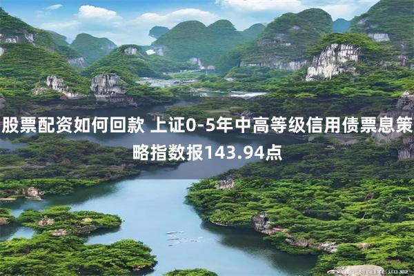 股票配资如何回款 上证0-5年中高等级信用债票息策略指数报143.94点