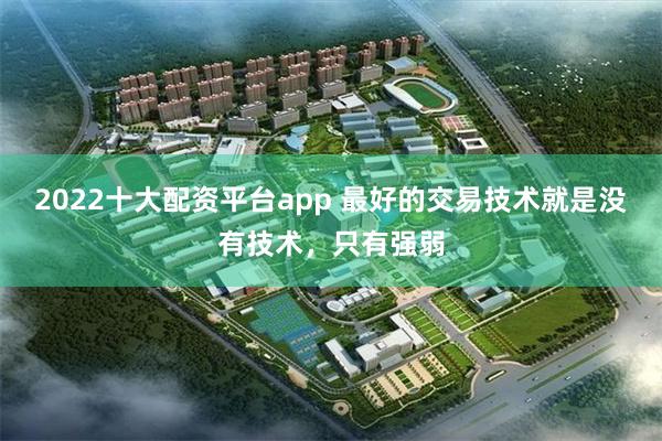 2022十大配资平台app 最好的交易技术就是没有技术，只有强弱