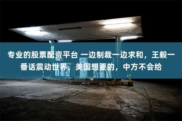 专业的股票配资平台 一边制裁一边求和，王毅一番话震动世界，美国想要的，中方不会给