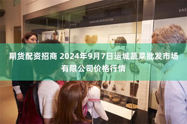 期货配资招商 2024年9月7日运城蔬菜批发市场有限公司价格行情