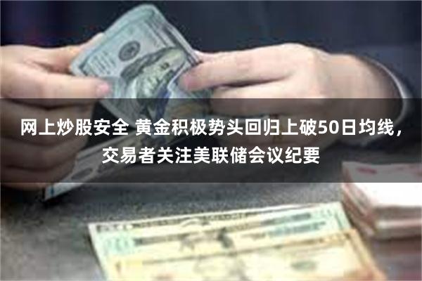 网上炒股安全 黄金积极势头回归上破50日均线，交易者关注美联储会议纪要