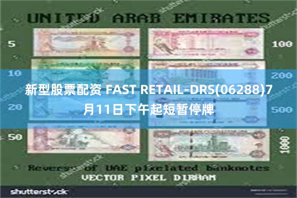 新型股票配资 FAST RETAIL-DRS(06288)7月11日下午起短暂停牌