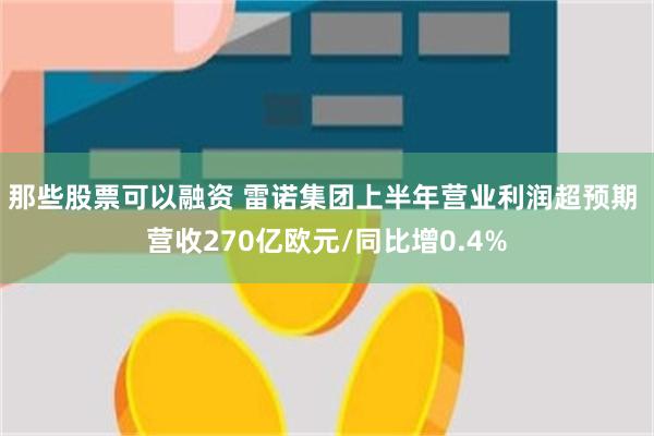 那些股票可以融资 雷诺集团上半年营业利润超预期 营收270亿欧元/同比增0.4%