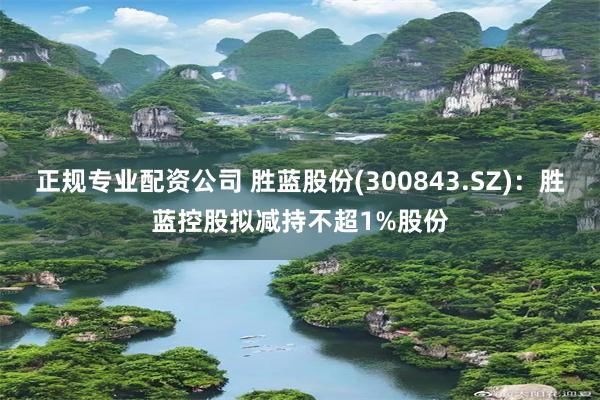 正规专业配资公司 胜蓝股份(300843.SZ)：胜蓝控股拟减持不超1%股份