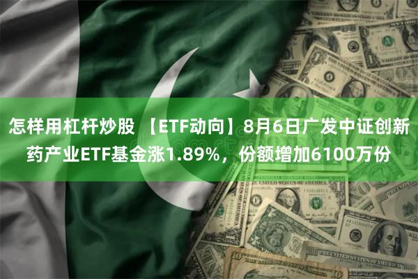 怎样用杠杆炒股 【ETF动向】8月6日广发中证创新药产业ETF基金涨1.89%，份额增加6100万份