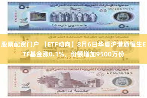 股票配资门户 【ETF动向】8月6日华夏沪港通恒生ETF基金涨0.1%，份额增加9500万份