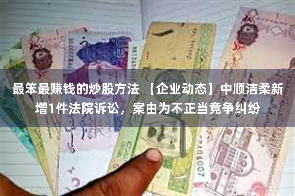 最笨最赚钱的炒股方法 【企业动态】中顺洁柔新增1件法院诉讼，案由为不正当竞争纠纷