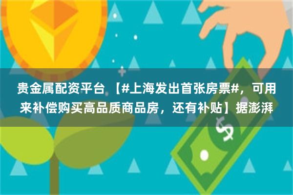 贵金属配资平台 【#上海发出首张房票#，可用来补偿购买高品质商品房，还有补贴】据澎湃