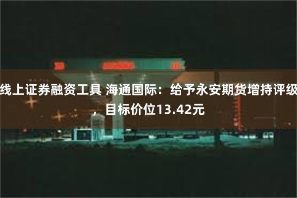 线上证券融资工具 海通国际：给予永安期货增持评级，目标价位13.42元