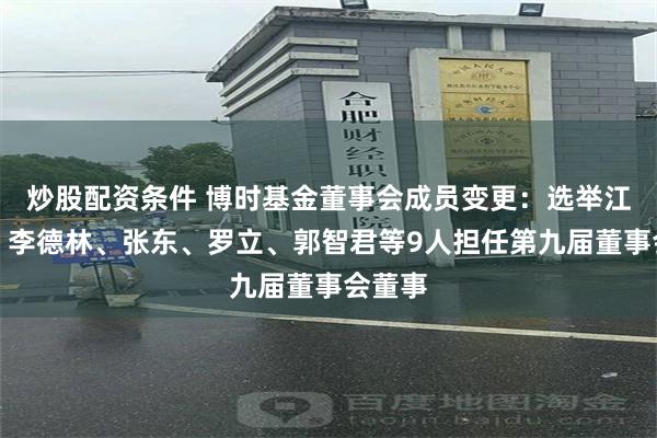 炒股配资条件 博时基金董事会成员变更：选举江向阳、李德林、张东、罗立、郭智君等9人担任第九届董事会董事