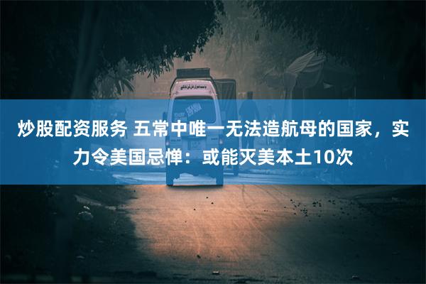 炒股配资服务 五常中唯一无法造航母的国家，实力令美国忌惮：或能灭美本土10次