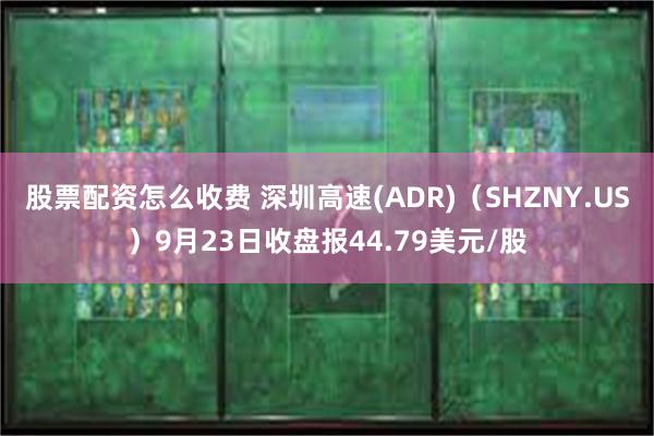 股票配资怎么收费 深圳高速(ADR)（SHZNY.US）9月23日收盘报44.79美元/股