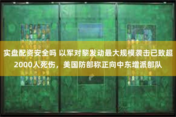 实盘配资安全吗 以军对黎发动最大规模袭击已致超2000人死伤，美国防部称正向中东增派部队