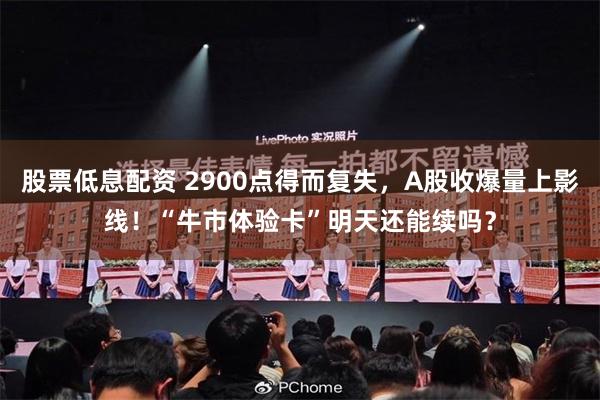 股票低息配资 2900点得而复失，A股收爆量上影线！“牛市体验卡”明天还能续吗？