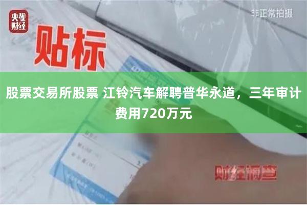 股票交易所股票 江铃汽车解聘普华永道，三年审计费用720万元