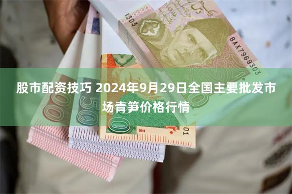 股市配资技巧 2024年9月29日全国主要批发市场青笋价格行情