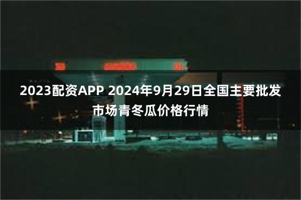 2023配资APP 2024年9月29日全国主要批发市场青冬瓜价格行情