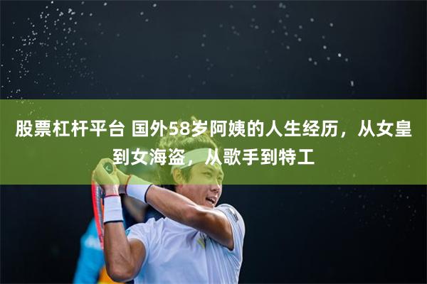 股票杠杆平台 国外58岁阿姨的人生经历，从女皇到女海盗，从歌手到特工