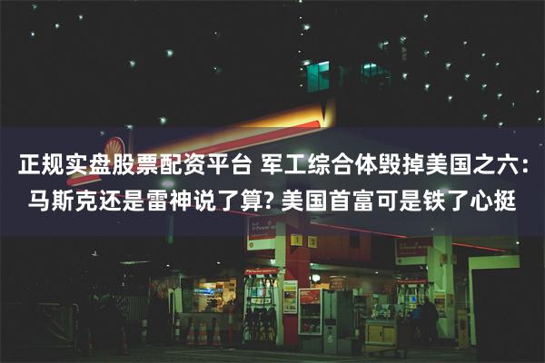 正规实盘股票配资平台 军工综合体毁掉美国之六：马斯克还是雷神说了算? 美国首富可是铁了心挺