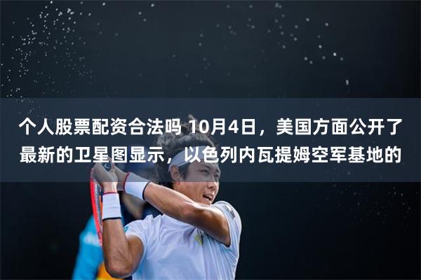 个人股票配资合法吗 10月4日，美国方面公开了最新的卫星图显示，以色列内瓦提姆空军基地的